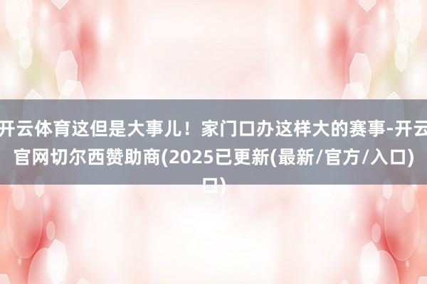 开云体育这但是大事儿！家门口办这样大的赛事-开云官网切尔西赞助商(2025已更新(最新/官方/入口)