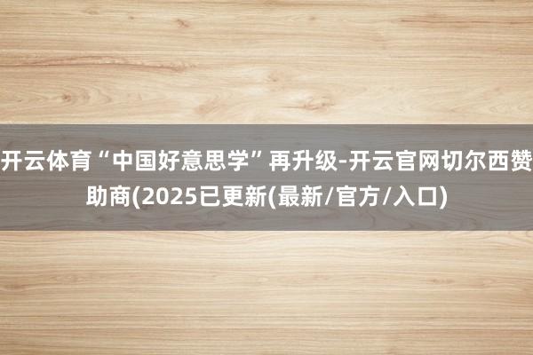 开云体育“中国好意思学”再升级-开云官网切尔西赞助商(2025已更新(最新/官方/入口)