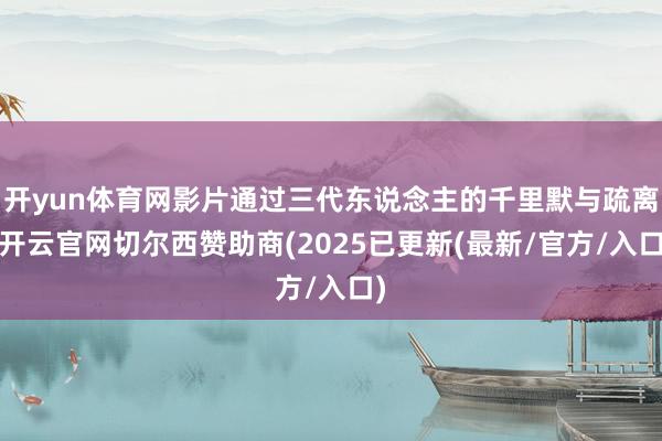 开yun体育网影片通过三代东说念主的千里默与疏离-开云官网切尔西赞助商(2025已更新(最新/官方/入口)