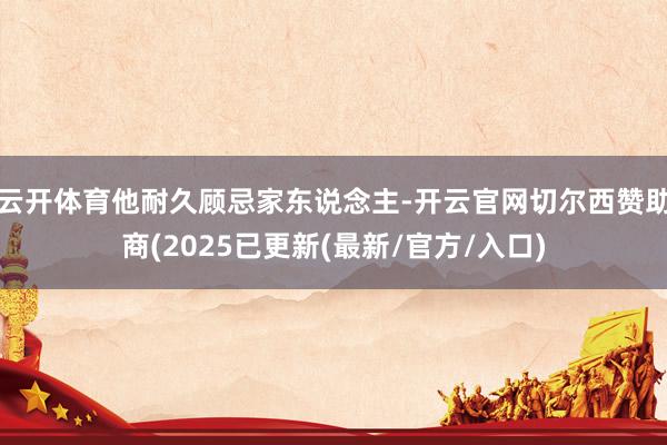 云开体育他耐久顾忌家东说念主-开云官网切尔西赞助商(2025已更新(最新/官方/入口)