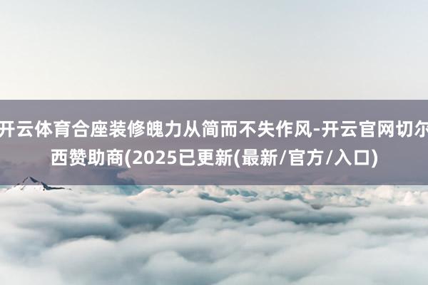 开云体育合座装修魄力从简而不失作风-开云官网切尔西赞助商(2025已更新(最新/官方/入口)