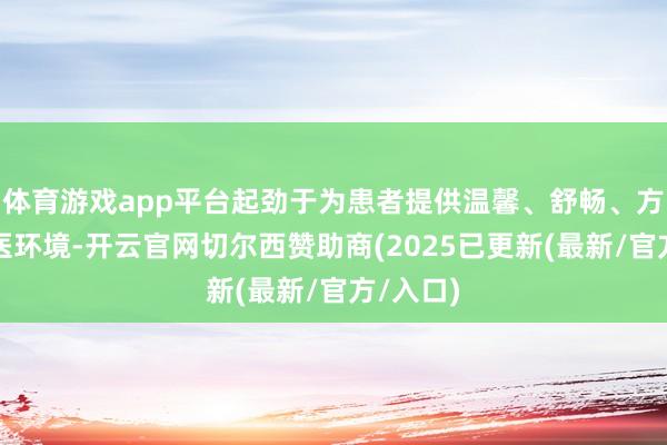 体育游戏app平台起劲于为患者提供温馨、舒畅、方便的就医环境-开云官网切尔西赞助商(2025已更新(最新/官方/入口)