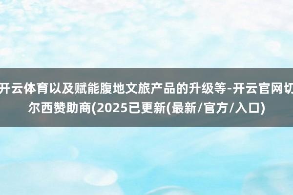开云体育以及赋能腹地文旅产品的升级等-开云官网切尔西赞助商(2025已更新(最新/官方/入口)