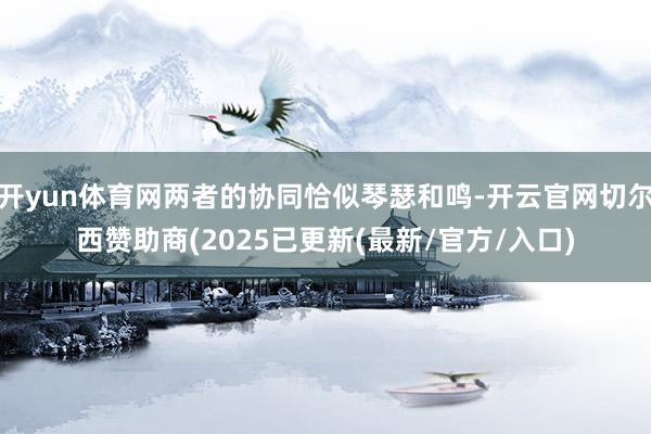 开yun体育网两者的协同恰似琴瑟和鸣-开云官网切尔西赞助商(2025已更新(最新/官方/入口)