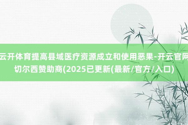 云开体育提高县域医疗资源成立和使用恶果-开云官网切尔西赞助商(2025已更新(最新/官方/入口)