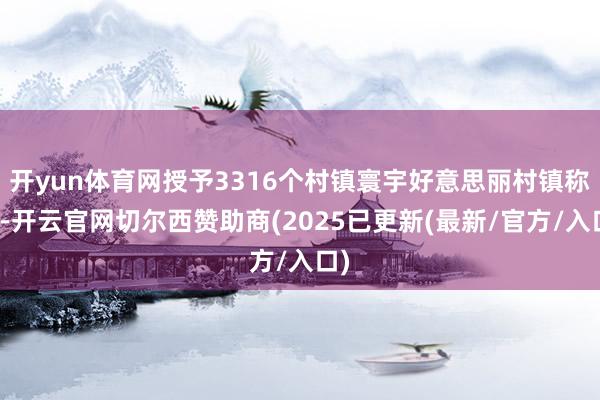 开yun体育网授予3316个村镇寰宇好意思丽村镇称呼-开云官网切尔西赞助商(2025已更新(最新/官方/入口)