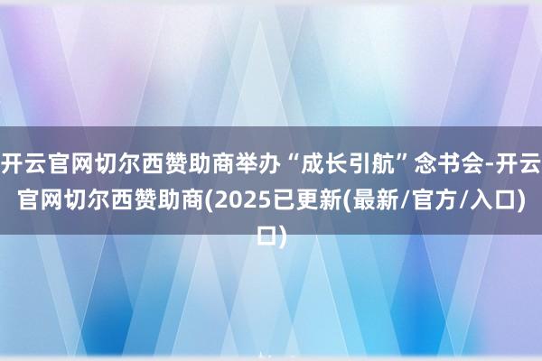 开云官网切尔西赞助商举办“成长引航”念书会-开云官网切尔西赞助商(2025已更新(最新/官方/入口)