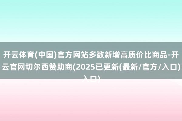 开云体育(中国)官方网站多数新增高质价比商品-开云官网切尔西赞助商(2025已更新(最新/官方/入口)