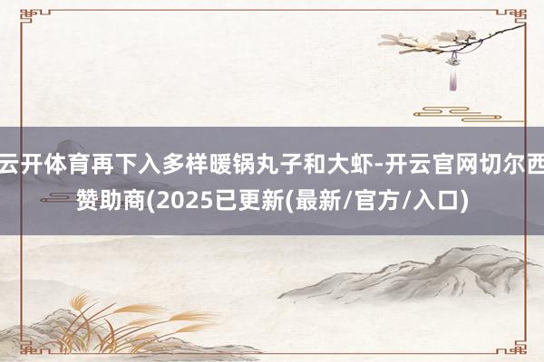 云开体育再下入多样暖锅丸子和大虾-开云官网切尔西赞助商(2025已更新(最新/官方/入口)