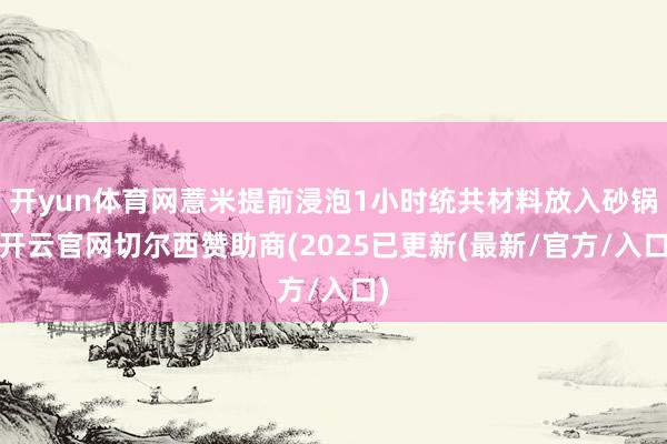 开yun体育网薏米提前浸泡1小时统共材料放入砂锅-开云官网切尔西赞助商(2025已更新(最新/官方/入口)