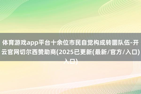 体育游戏app平台十余位市民自觉构成转圜队伍-开云官网切尔西赞助商(2025已更新(最新/官方/入口)