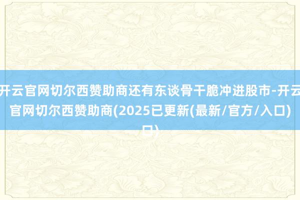 开云官网切尔西赞助商还有东谈骨干脆冲进股市-开云官网切尔西赞助商(2025已更新(最新/官方/入口)