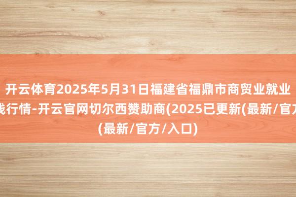 开云体育2025年5月31日福建省福鼎市商贸业就业中心价钱行情-开云官网切尔西赞助商(2025已更新(最新/官方/入口)