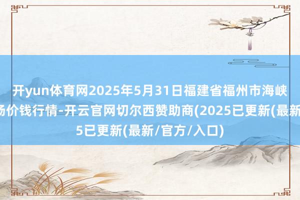 开yun体育网2025年5月31日福建省福州市海峡蔬菜批发商场价钱行情-开云官网切尔西赞助商(2025已更新(最新/官方/入口)