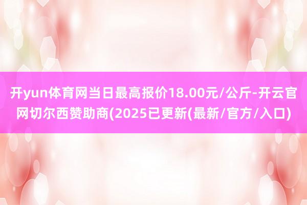 开yun体育网当日最高报价18.00元/公斤-开云官网切尔西赞助商(2025已更新(最新/官方/入口)