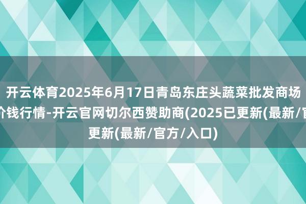 开云体育2025年6月17日青岛东庄头蔬菜批发商场有限公司价钱行情-开云官网切尔西赞助商(2025已更新(最新/官方/入口)