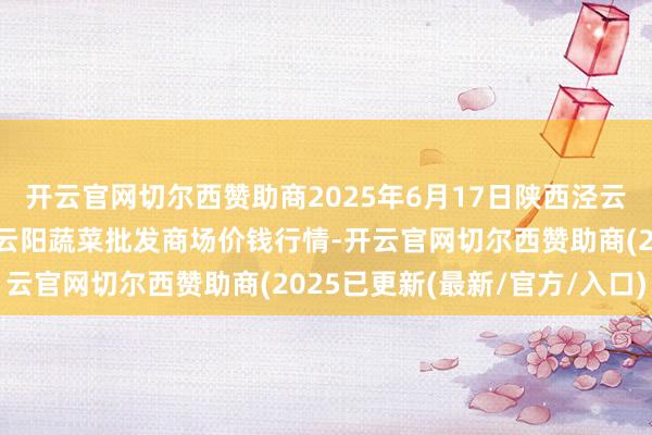 开云官网切尔西赞助商2025年6月17日陕西泾云当代农业股份有限公司云阳蔬菜批发商场价钱行情-开云官网切尔西赞助商(2025已更新(最新/官方/入口)