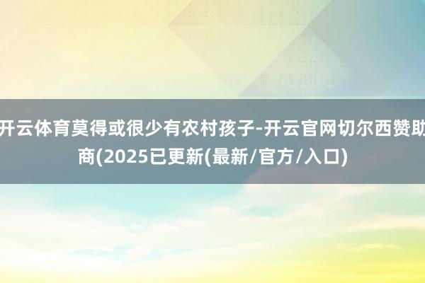 开云体育莫得或很少有农村孩子-开云官网切尔西赞助商(2025已更新(最新/官方/入口)