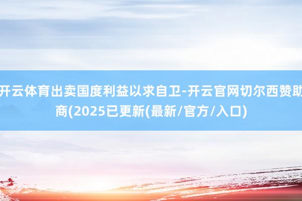 开云体育出卖国度利益以求自卫-开云官网切尔西赞助商(2025已更新(最新/官方/入口)