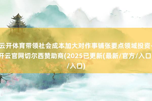 云开体育带领社会成本加大对作事铺张要点领域投资-开云官网切尔西赞助商(2025已更新(最新/官方/入口)