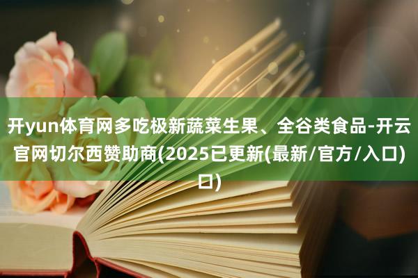 开yun体育网多吃极新蔬菜生果、全谷类食品-开云官网切尔西赞助商(2025已更新(最新/官方/入口)
