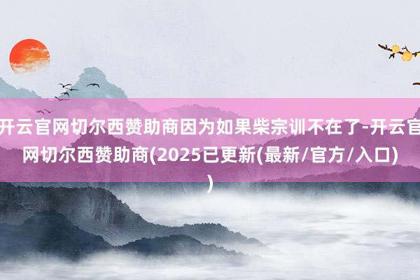 开云官网切尔西赞助商因为如果柴宗训不在了-开云官网切尔西赞助商(2025已更新(最新/官方/入口)