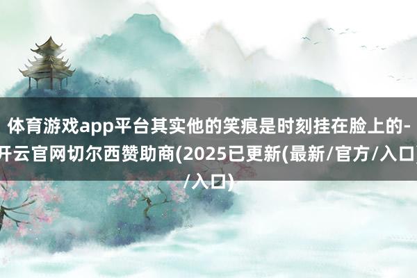 体育游戏app平台其实他的笑痕是时刻挂在脸上的-开云官网切尔西赞助商(2025已更新(最新/官方/入口)