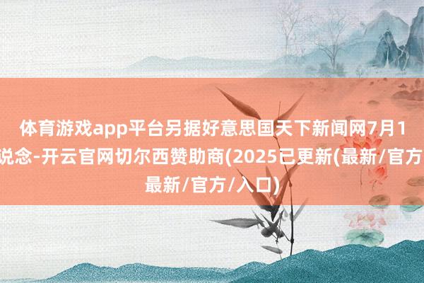 体育游戏app平台　　另据好意思国天下新闻网7月13日报说念-开云官网切尔西赞助商(2025已更新(最新/官方/入口)
