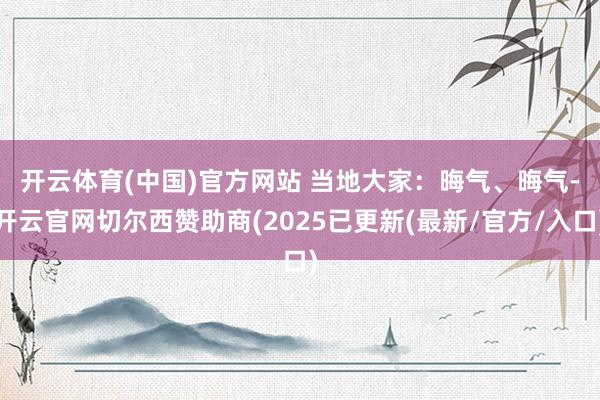 开云体育(中国)官方网站 　　当地大家：晦气、晦气-开云官网切尔西赞助商(2025已更新(最新/官方/入口)