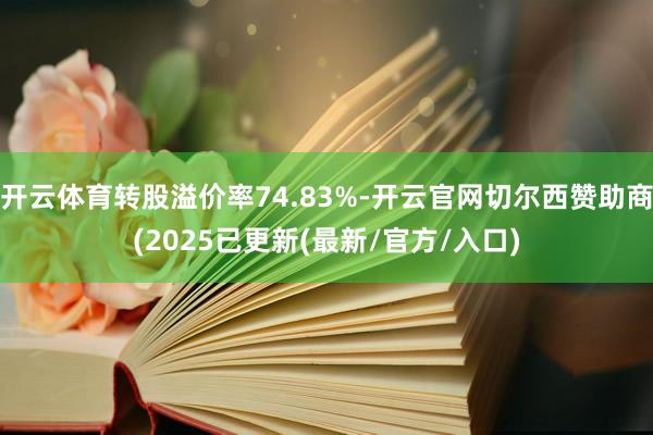 开云体育转股溢价率74.83%-开云官网切尔西赞助商(2025已更新(最新/官方/入口)