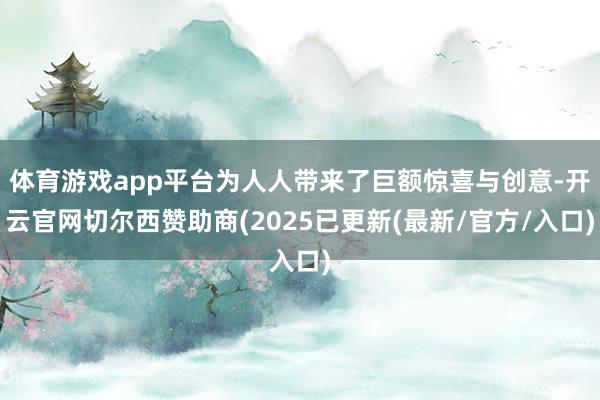 体育游戏app平台为人人带来了巨额惊喜与创意-开云官网切尔西赞助商(2025已更新(最新/官方/入口)