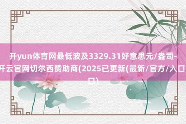 开yun体育网最低波及3329.31好意思元/盎司-开云官网切尔西赞助商(2025已更新(最新/官方/入口)