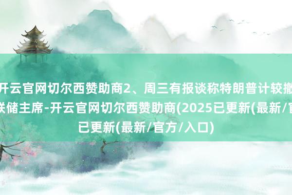开云官网切尔西赞助商2、周三有报谈称特朗普计较撤换好意思联储主席-开云官网切尔西赞助商(2025已更新(最新/官方/入口)