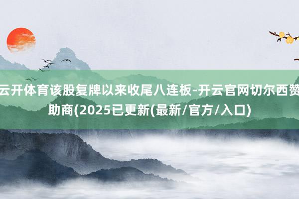 云开体育该股复牌以来收尾八连板-开云官网切尔西赞助商(2025已更新(最新/官方/入口)