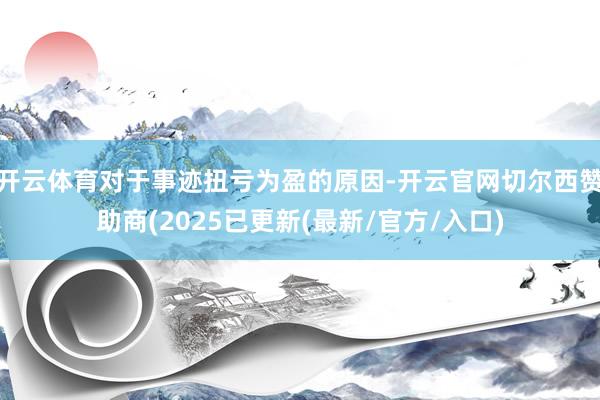 开云体育对于事迹扭亏为盈的原因-开云官网切尔西赞助商(2025已更新(最新/官方/入口)