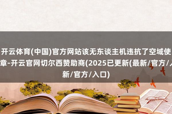 开云体育(中国)官方网站该无东谈主机违抗了空域使用规章-开云官网切尔西赞助商(2025已更新(最新/官方/入口)