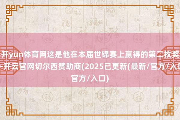 开yun体育网这是他在本届世锦赛上赢得的第二枚奖牌-开云官网切尔西赞助商(2025已更新(最新/官方/入口)