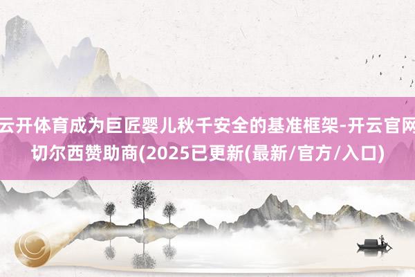 云开体育成为巨匠婴儿秋千安全的基准框架-开云官网切尔西赞助商(2025已更新(最新/官方/入口)
