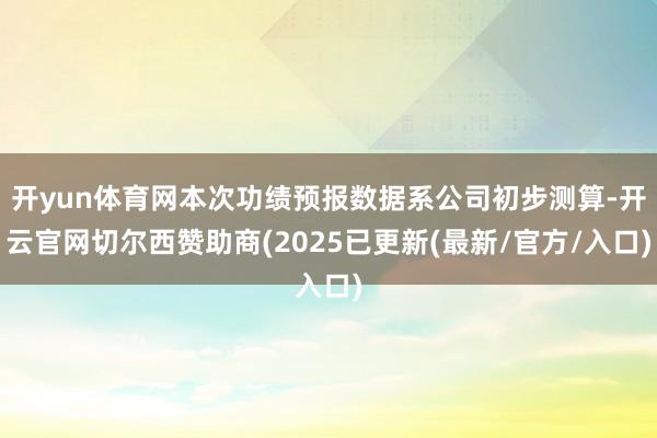 开yun体育网本次功绩预报数据系公司初步测算-开云官网切尔西赞助商(2025已更新(最新/官方/入口)