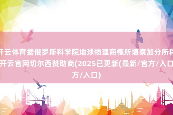 开云体育据俄罗斯科学院地球物理商榷所堪察加分所称-开云官网切尔西赞助商(2025已更新(最新/官方/入口)