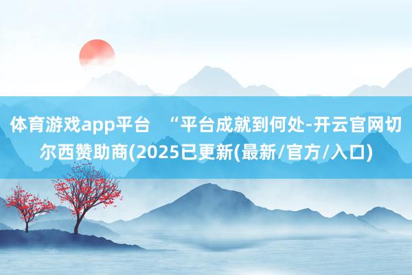 体育游戏app平台   “平台成就到何处-开云官网切尔西赞助商(2025已更新(最新/官方/入口)