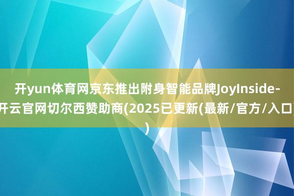 开yun体育网京东推出附身智能品牌JoyInside-开云官网切尔西赞助商(2025已更新(最新/官方/入口)