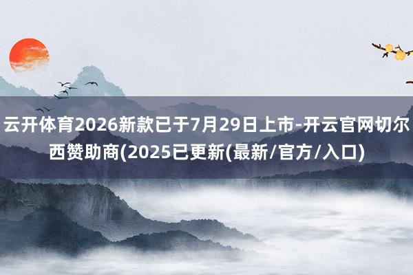 云开体育2026新款已于7月29日上市-开云官网切尔西赞助商(2025已更新(最新/官方/入口)