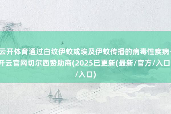 云开体育通过白纹伊蚊或埃及伊蚊传播的病毒性疾病-开云官网切尔西赞助商(2025已更新(最新/官方/入口)