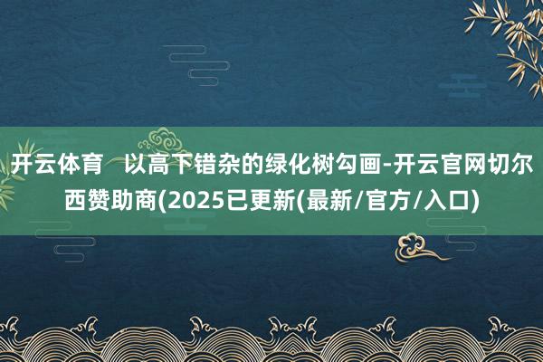 开云体育   以高下错杂的绿化树勾画-开云官网切尔西赞助商(2025已更新(最新/官方/入口)