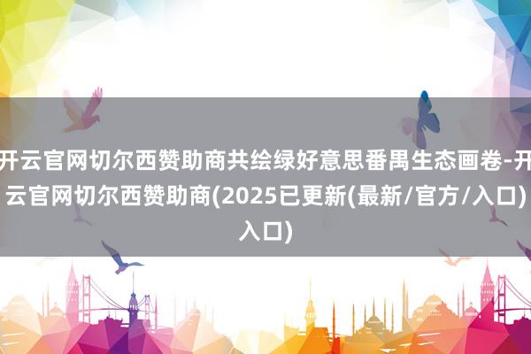 开云官网切尔西赞助商共绘绿好意思番禺生态画卷-开云官网切尔西赞助商(2025已更新(最新/官方/入口)