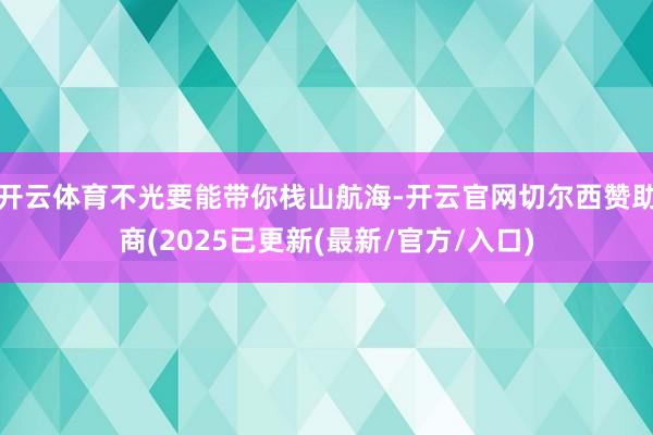 开云体育不光要能带你栈山航海-开云官网切尔西赞助商(2025已更新(最新/官方/入口)
