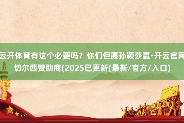 云开体育有这个必要吗？你们但愿孙颖莎赢-开云官网切尔西赞助商(2025已更新(最新/官方/入口)