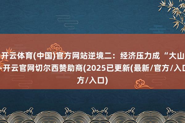 开云体育(中国)官方网站逆境二：经济压力成 “大山”-开云官网切尔西赞助商(2025已更新(最新/官方/入口)