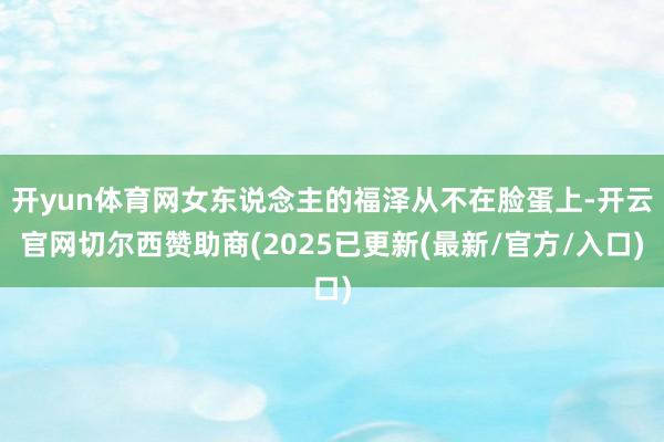 开yun体育网女东说念主的福泽从不在脸蛋上-开云官网切尔西赞助商(2025已更新(最新/官方/入口)